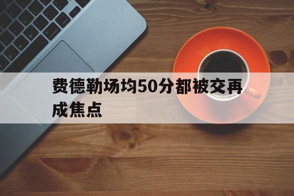 费德勒场均50分都被交再成焦点的简单介绍