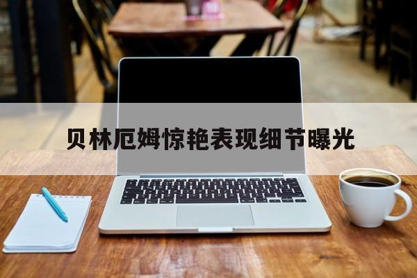 贝林厄姆惊艳表现细节曝光的简单介绍|GFG电子娱乐城