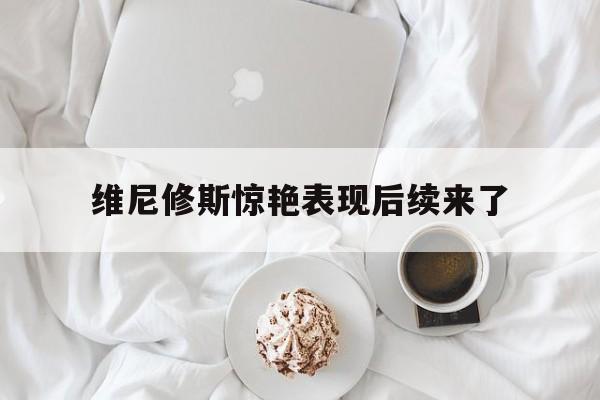 维尼修斯惊艳表现后续来了的简单介绍